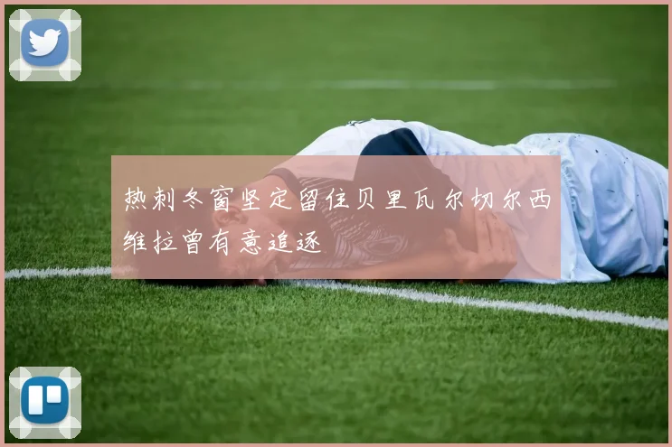热刺冬窗坚定留住贝里瓦尔切尔西维拉曾有意追逐