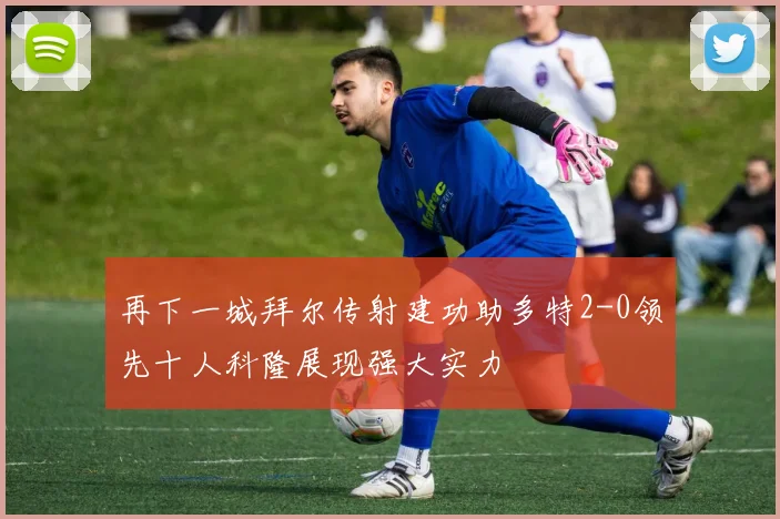 再下一城拜尔传射建功助多特2-0领先十人科隆展现强大实力