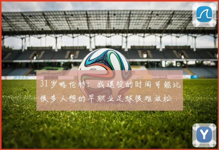 31岁略伦特：我退役的时间可能比很多人想的早职业足球很难放松