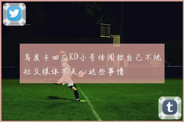 乌度卡回应KD小号传闻称自己不玩社交媒体不关心这些事情
