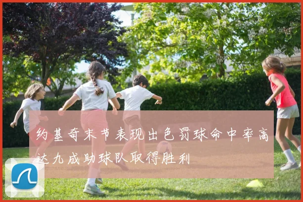 约基奇末节表现出色罚球命中率高达九成助球队取得胜利