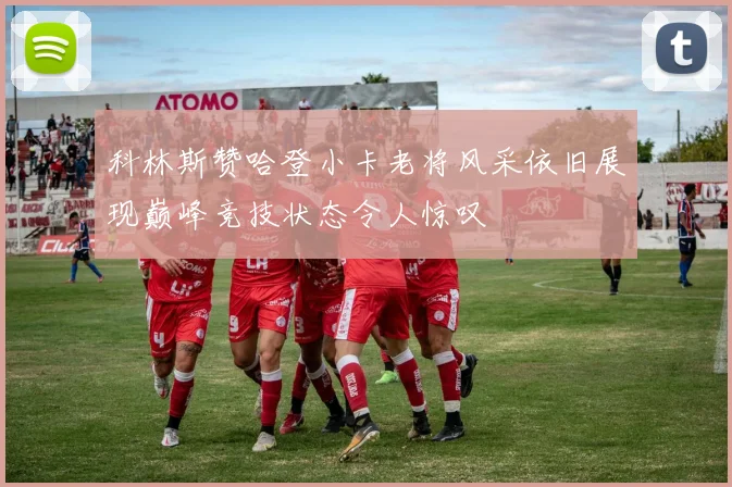 科林斯赞哈登小卡老将风采依旧展现巅峰竞技状态令人惊叹