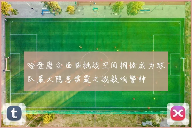 哈登磨合面临挑战空间拥堵成为球队最大隐患雷霆之战敲响警钟