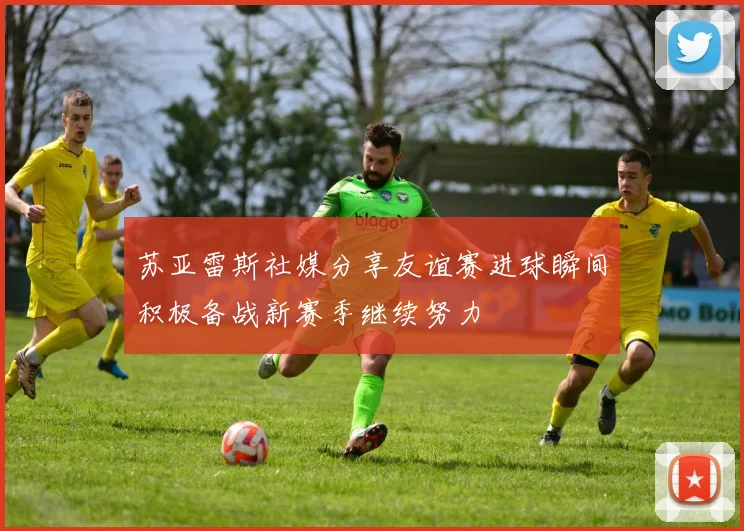 苏亚雷斯社媒分享友谊赛进球瞬间积极备战新赛季继续努力