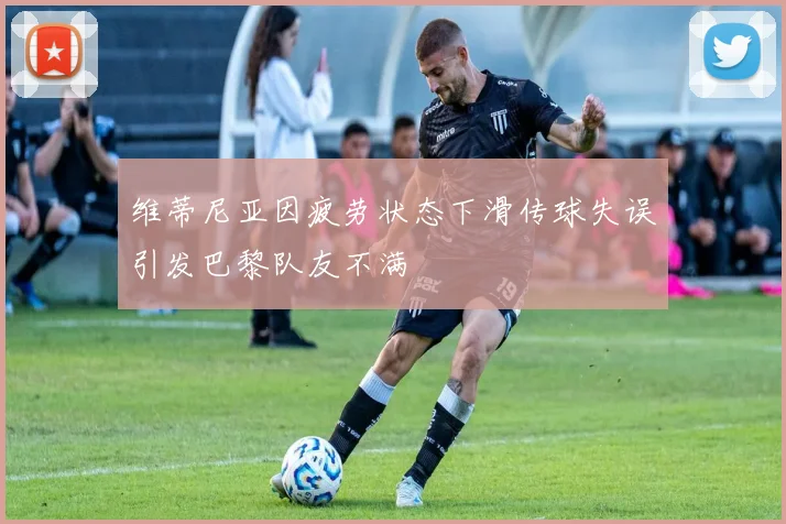 维蒂尼亚因疲劳状态下滑传球失误引发巴黎队友不满