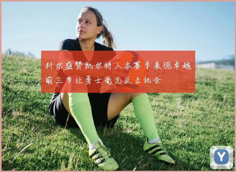 科尔盛赞凯尔特人本赛季表现卓越前三节让勇士毫无反击机会