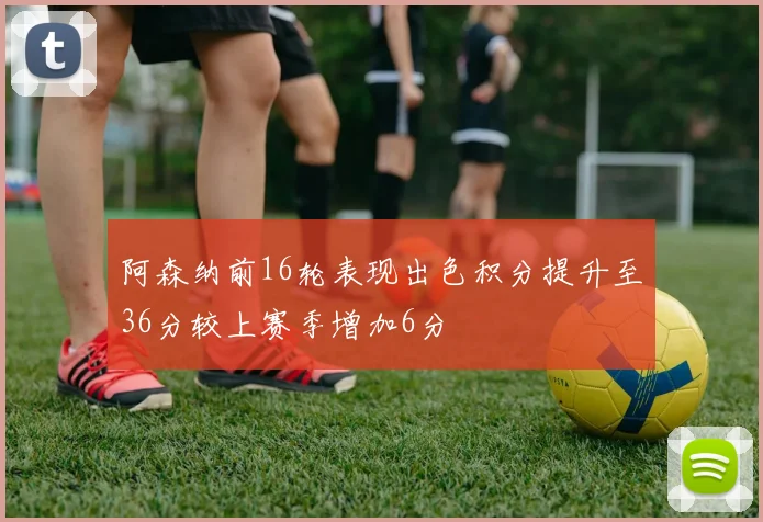 阿森纳前16轮表现出色积分提升至36分较上赛季增加6分