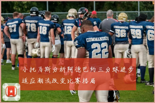 小托马斯分析阿德巴约三分球进步适应潮流改变比赛格局