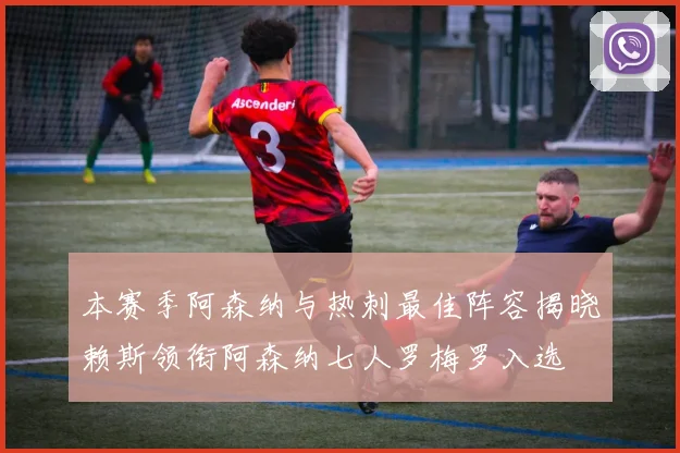 本赛季阿森纳与热刺最佳阵容揭晓赖斯领衔阿森纳七人罗梅罗入选