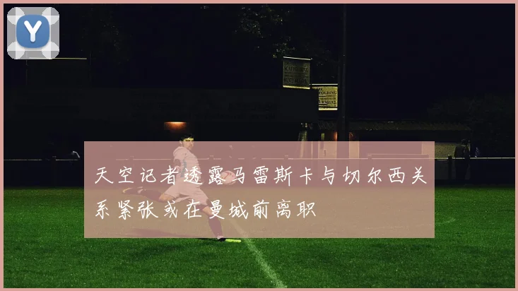 天空记者透露马雷斯卡与切尔西关系紧张或在曼城前离职