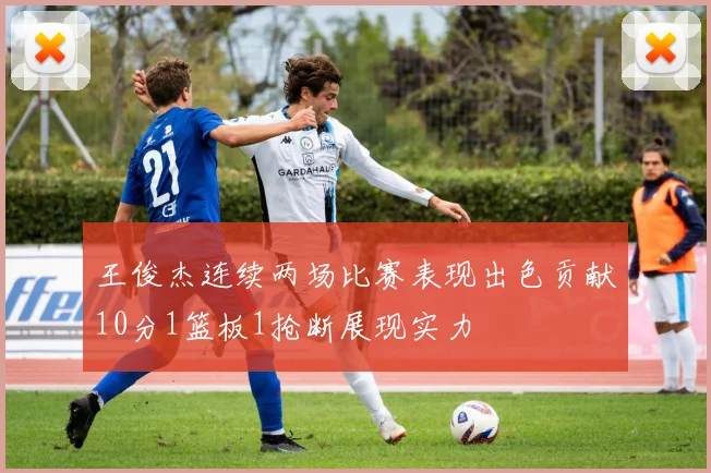 王俊杰连续两场比赛表现出色贡献10分1篮板1抢断展现实力