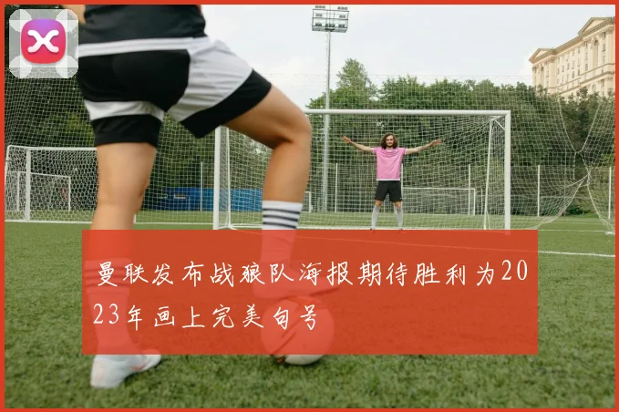 曼联发布战狼队海报期待胜利为2023年画上完美句号