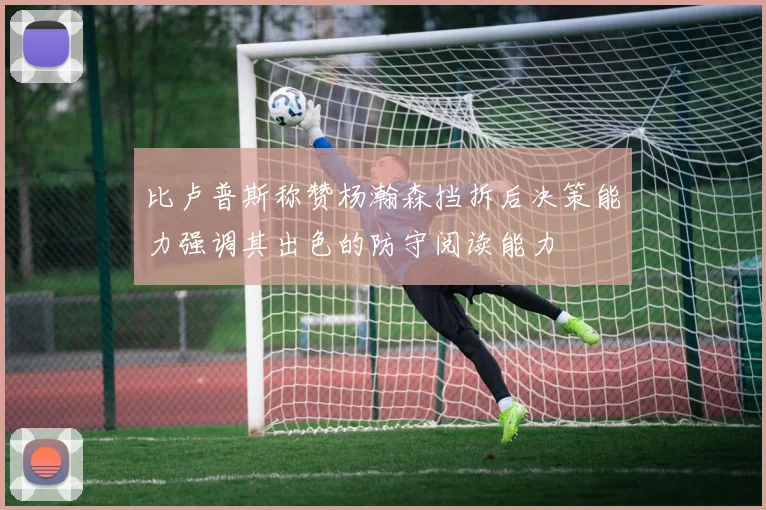 比卢普斯称赞杨瀚森挡拆后决策能力强调其出色的防守阅读能力
