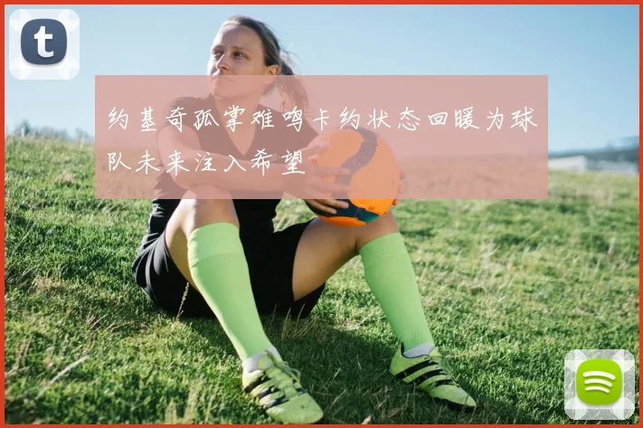 约基奇孤掌难鸣卡约状态回暖为球队未来注入希望