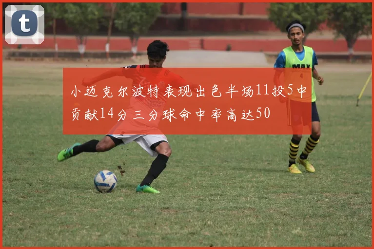 小迈克尔波特表现出色半场11投5中贡献14分三分球命中率高达50