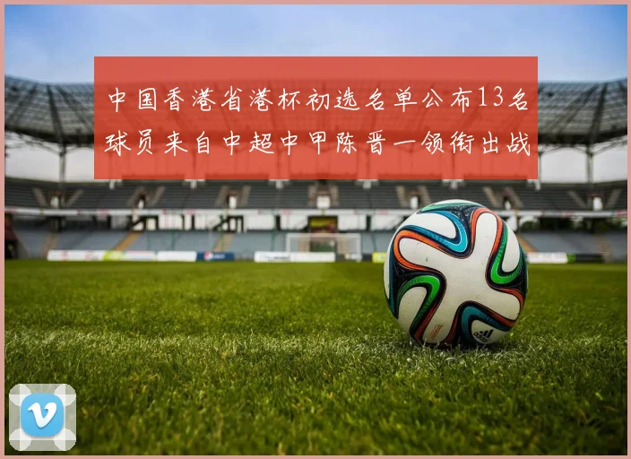 中国香港省港杯初选名单公布13名球员来自中超中甲陈晋一领衔出战