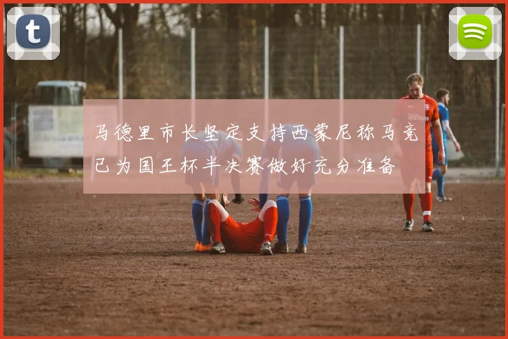 马德里市长坚定支持西蒙尼称马竞已为国王杯半决赛做好充分准备