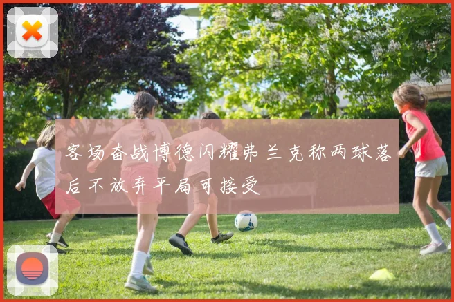 客场奋战博德闪耀弗兰克称两球落后不放弃平局可接受