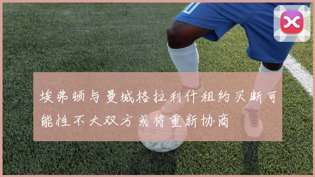 埃弗顿与曼城格拉利什租约买断可能性不大双方或将重新协商