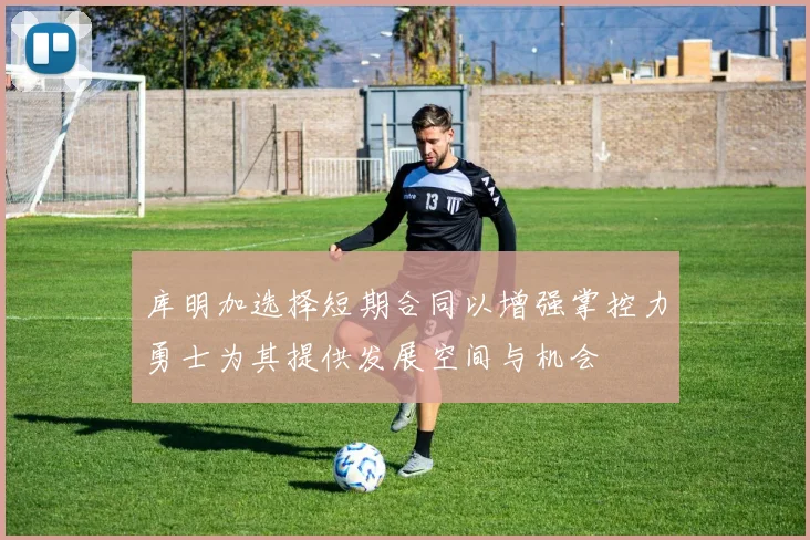 库明加选择短期合同以增强掌控力勇士为其提供发展空间与机会