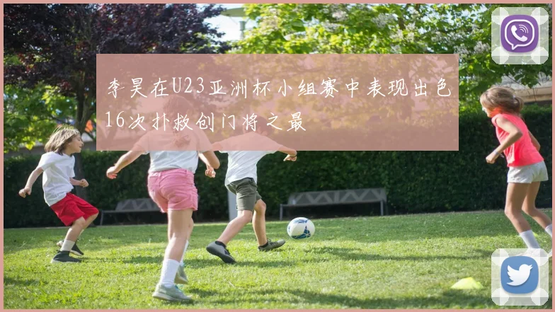李昊在U23亚洲杯小组赛中表现出色16次扑救创门将之最