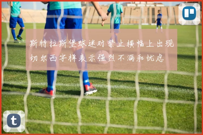 斯特拉斯堡球迷对禁止横幅上出现切尔西字样表示强烈不满和忧虑