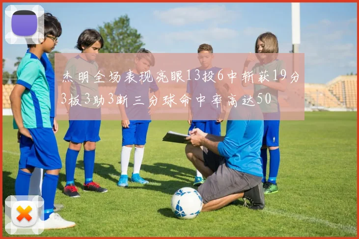 杰明全场表现亮眼13投6中斩获19分3板3助3断三分球命中率高达50