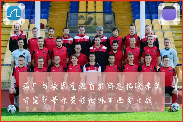 药厂与埃因霍温首发阵容揭晓弗莱肯宽萨蒂尔曼领衔佩里西奇出战