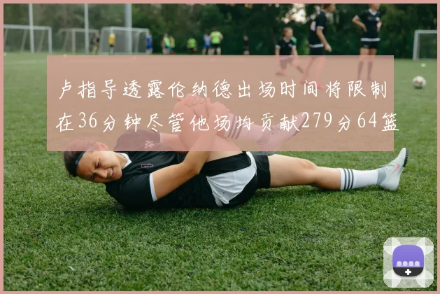 卢指导透露伦纳德出场时间将限制在36分钟尽管他场均贡献279分64篮板37助攻