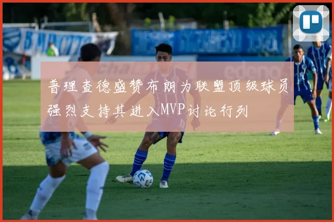 普理查德盛赞布朗为联盟顶级球员强烈支持其进入MVP讨论行列