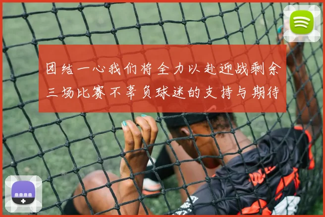 团结一心我们将全力以赴迎战剩余三场比赛不辜负球迷的支持与期待