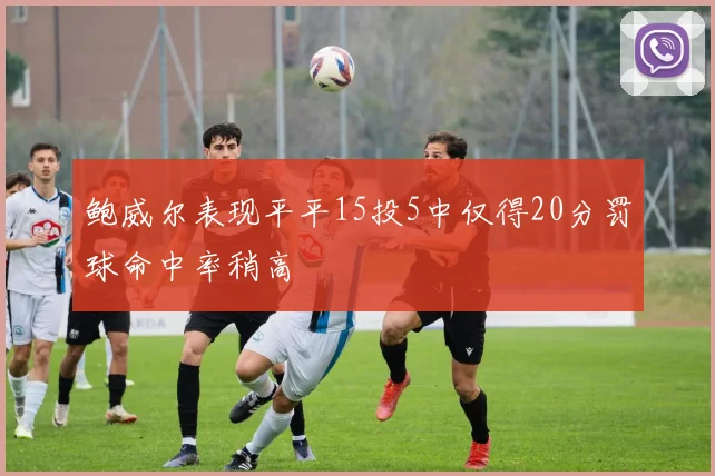 鲍威尔表现平平15投5中仅得20分罚球命中率稍高