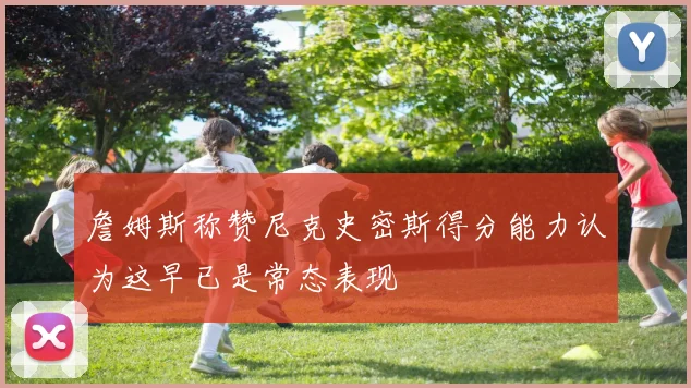 詹姆斯称赞尼克史密斯得分能力认为这早已是常态表现