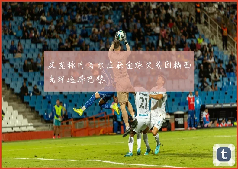 皮克称内马尔应获金球奖或因梅西光环选择巴黎