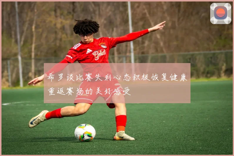 希罗谈比赛失利心态积极恢复健康重返赛场的美好感受