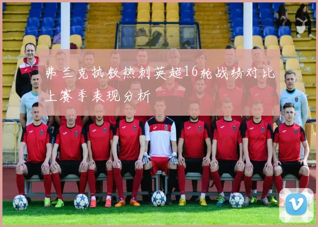 弗兰克执教热刺英超16轮战绩对比上赛季表现分析