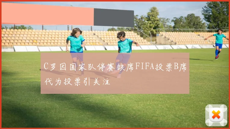 C罗因国家队停赛缺席FIFA投票B席代为投票引关注