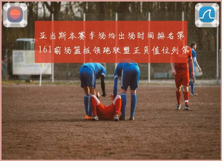 亚当斯本赛季场均出场时间排名第161前场篮板领跑联盟正负值位列第六
