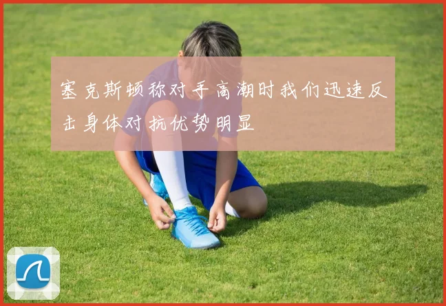 塞克斯顿称对手高潮时我们迅速反击身体对抗优势明显