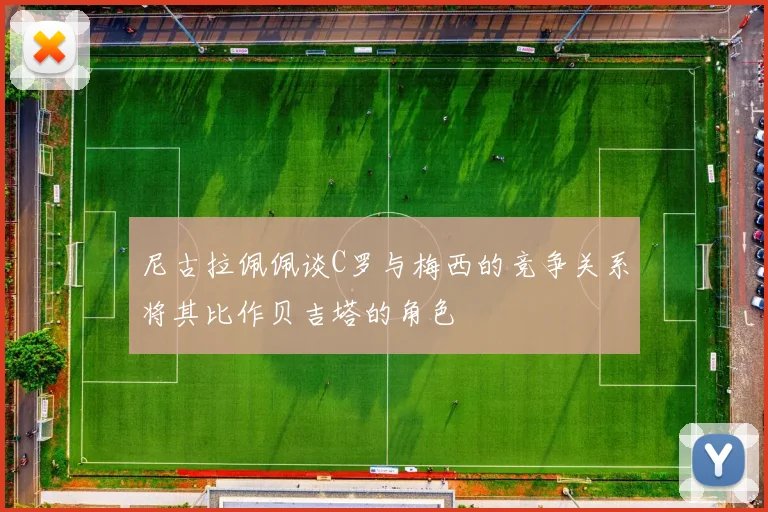 尼古拉佩佩谈C罗与梅西的竞争关系将其比作贝吉塔的角色