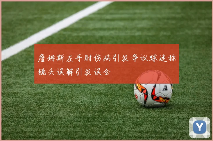 詹姆斯左手肘伤病引发争议球迷称镜头误解引发误会