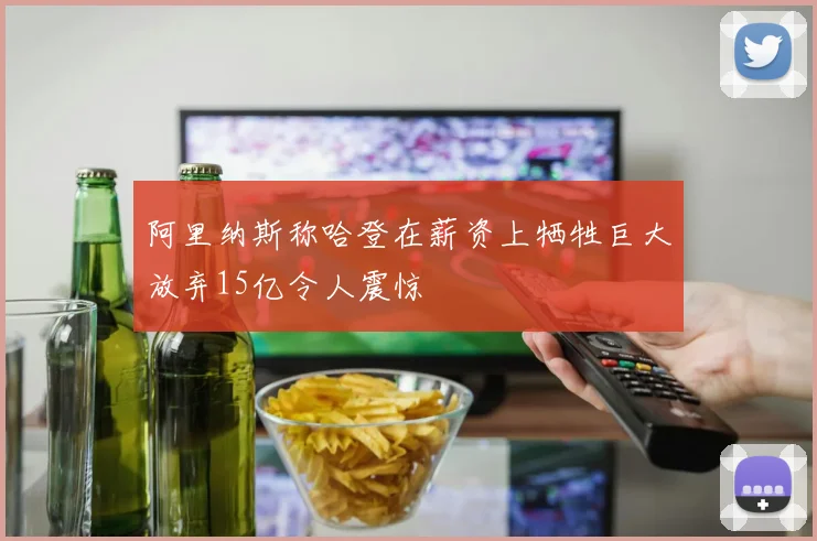 阿里纳斯称哈登在薪资上牺牲巨大放弃15亿令人震惊