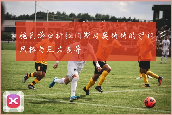 施瓦泽分析拉门斯与奥纳纳的守门风格与压力差异