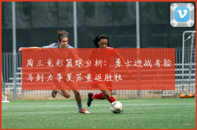 周三竞彩篮球分析：勇士迎战考验马刺力争复苏重返胜轨
