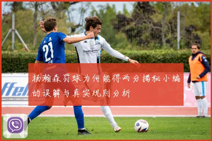 杨瀚森罚球为何能得两分揭秘小编的误解与真实规则分析