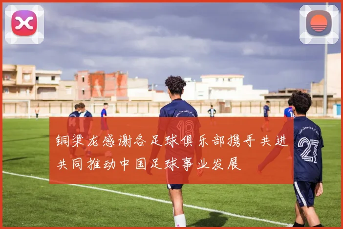 铜梁龙感谢各足球俱乐部携手共进共同推动中国足球事业发展