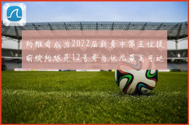 约维奇成为2022届新秀中第五位提前续约球员12号秀与状元最高可达5年287亿