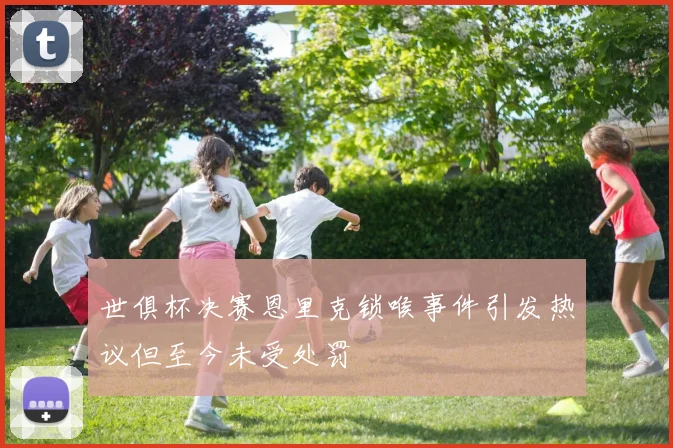 世俱杯决赛恩里克锁喉事件引发热议但至今未受处罚