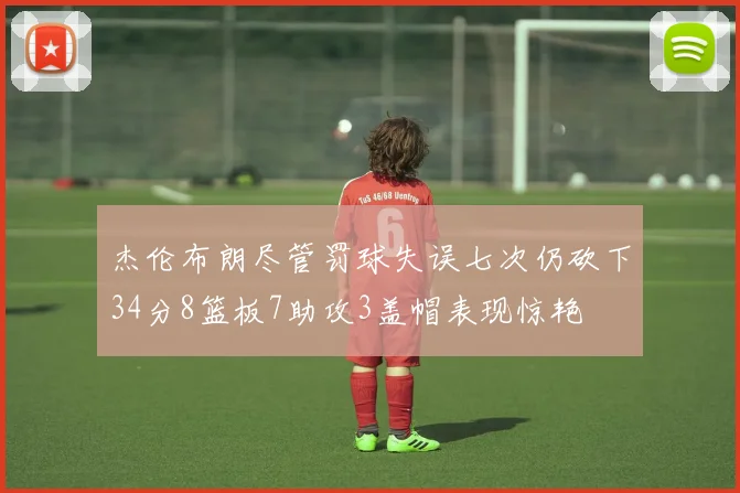 杰伦布朗尽管罚球失误七次仍砍下34分8篮板7助攻3盖帽表现惊艳