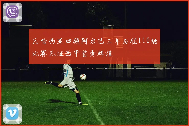 瓦伦西亚回顾阿尔巴三年历程110场比赛见证西甲首秀辉煌